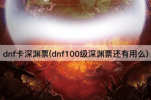 dnf卡深渊票(dnf100级深渊票还有用么)