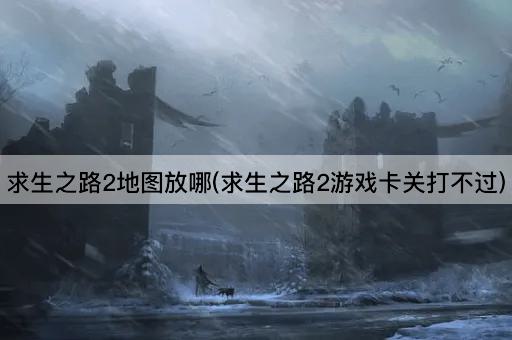 求生之路2地图放哪(求生之路2游戏卡关打不过)