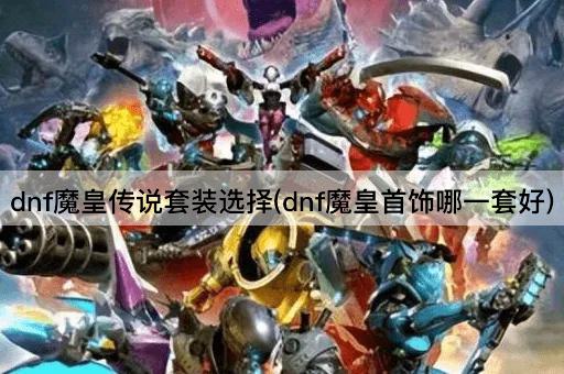 dnf魔皇传说套装选择(dnf魔皇首饰哪一套好)