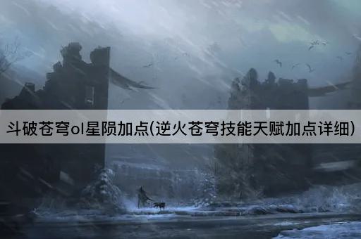斗破苍穹ol星陨加点(逆火苍穹技能天赋加点详细)