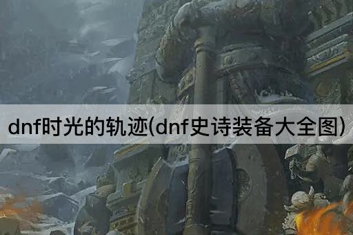 dnf时光的轨迹(dnf史诗装备大全图)