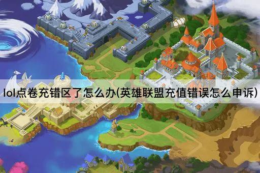 lol点卷充错区了怎么办(英雄联盟充值错误怎么申诉)