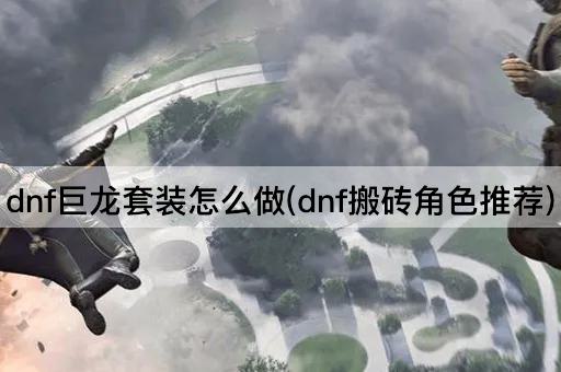 dnf巨龙套装怎么做(dnf搬砖角色推荐)