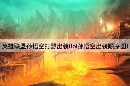 英雄联盟孙悟空打野出装(lol孙悟空出装顺序图)